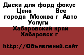 Диски для форд фокус › Цена ­ 6 000 - Все города, Москва г. Авто » Услуги   . Хабаровский край,Хабаровск г.